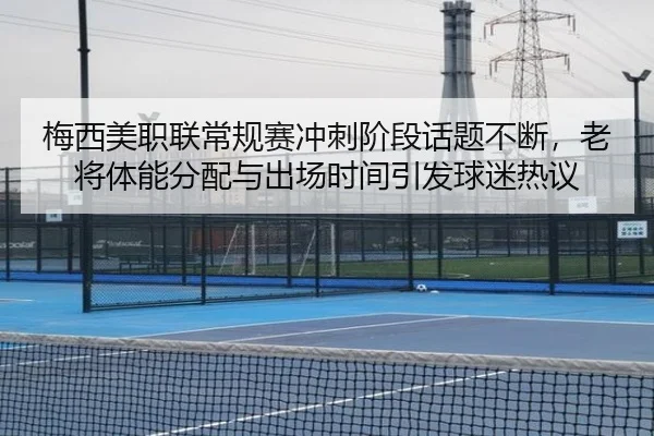 梅西美职联常规赛冲刺阶段话题不断，老将体能分配与出场时间引发球迷热议