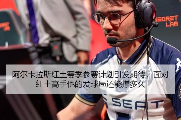 阿尔卡拉斯红土赛季参赛计划引发期待，面对红土高手他的发球局还能撑多久